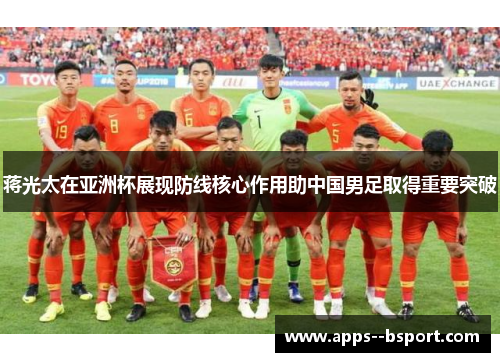 蒋光太在亚洲杯展现防线核心作用助中国男足取得重要突破 蒋光太在亚洲杯展现防线核心作用助中国男足取得重要突破