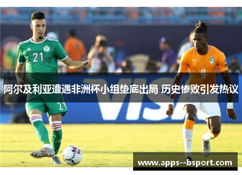 阿尔及利亚遭遇非洲杯小组垫底出局 历史惨败引发热议 阿尔及利亚遭遇非洲杯小组垫底出局 历史惨败引发热议