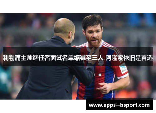 利物浦主帅继任者面试名单缩减至三人 阿隆索依旧是首选