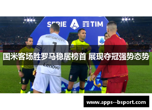国米客场胜罗马稳居榜首 展现夺冠强势态势