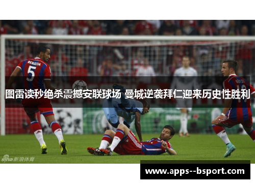 图雷读秒绝杀震撼安联球场 曼城逆袭拜仁迎来历史性胜利